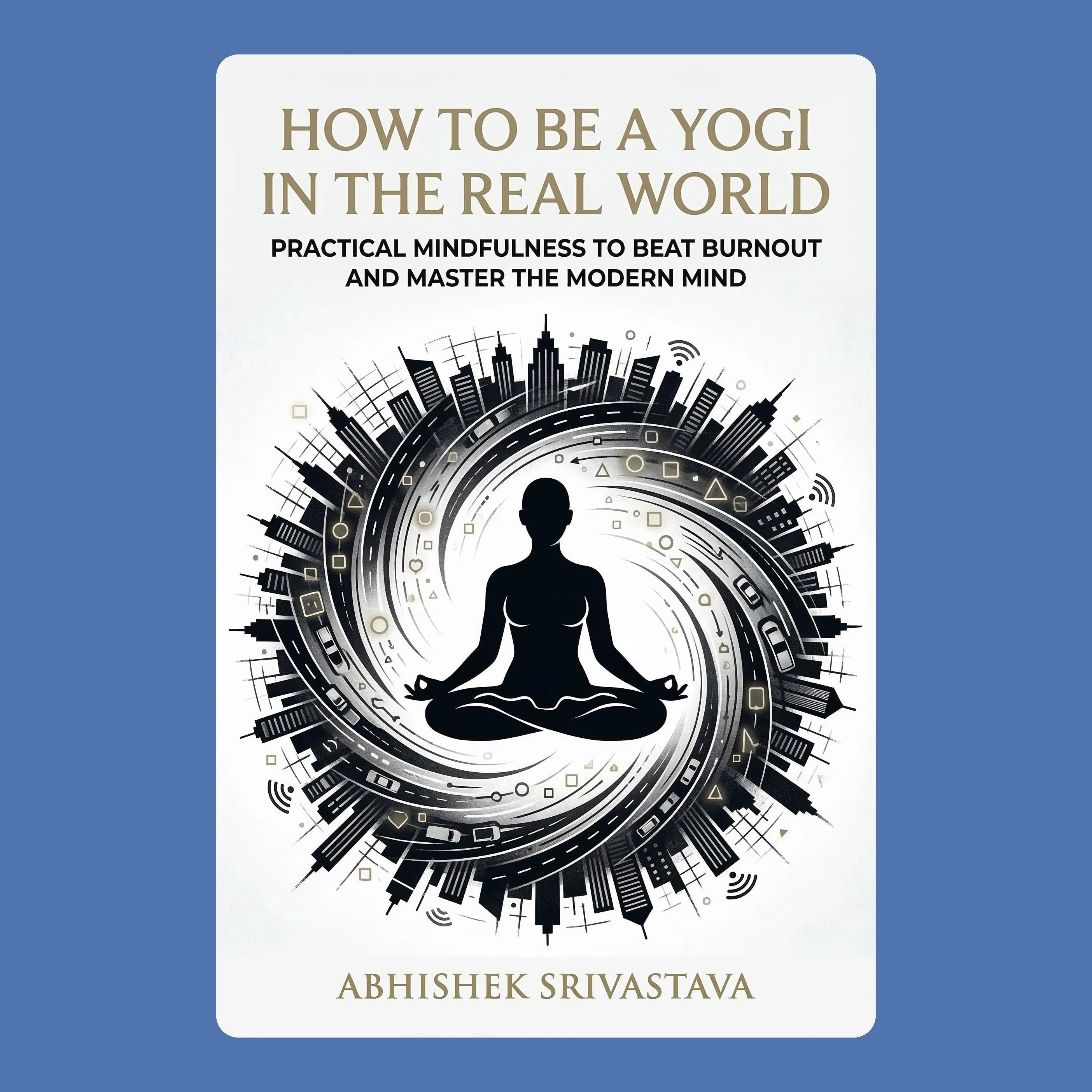 How to Be a Yogi in the Real World: Practical Mindfulness to Beat Burnout and Master the Modern Mind